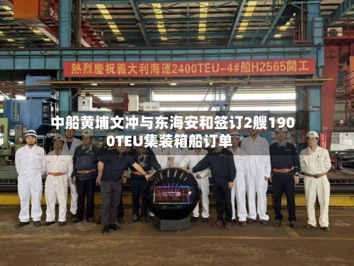 中船黄埔文冲与东海安和签订2艘1900TEU集装箱船订单