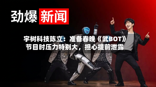 宇树科技陈立：准备春晚《武BOT》节目时压力特别大，担心提前泄露-第3张图片