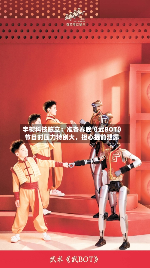 宇树科技陈立：准备春晚《武BOT》节目时压力特别大，担心提前泄露
