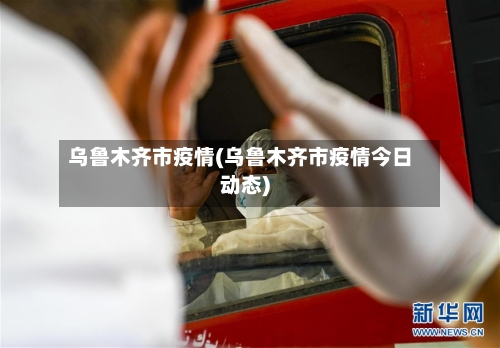 乌鲁木齐市疫情(乌鲁木齐市疫情今日动态)-第2张图片