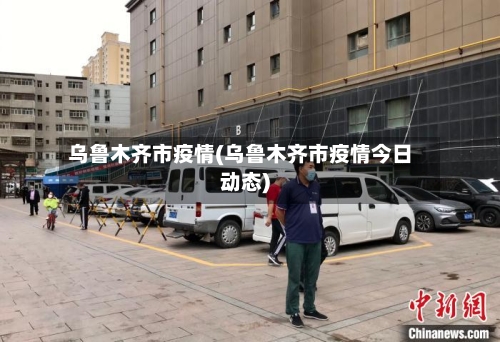 乌鲁木齐市疫情(乌鲁木齐市疫情今日动态)-第3张图片
