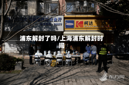 浦东解封了吗/上海浦东解封时间