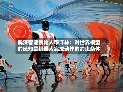眸深智能创始人穆泽林：对世界模型的感知是机器人完成动作的约束条件-第3张图片