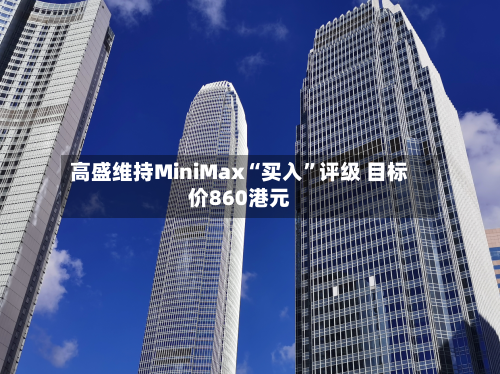 高盛维持MiniMax“买入”评级 目标价860港元-第2张图片
