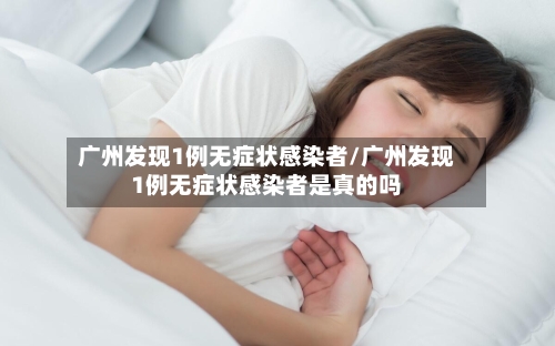 广州发现1例无症状感染者/广州发现1例无症状感染者是真的吗-第3张图片