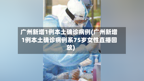广州新增1例本土确诊病例(广州新增1例本土确诊病例系75岁女性直播回放)