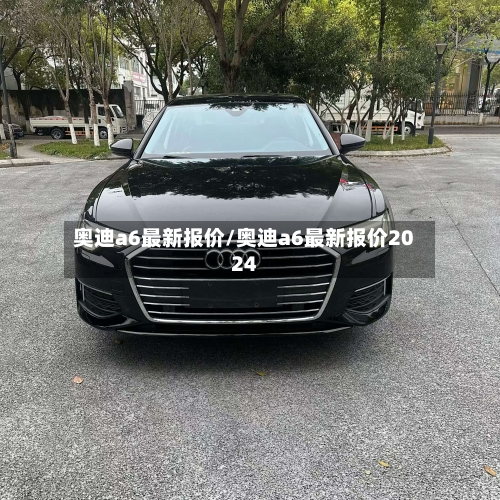 奥迪a6最新报价/奥迪a6最新报价2024
