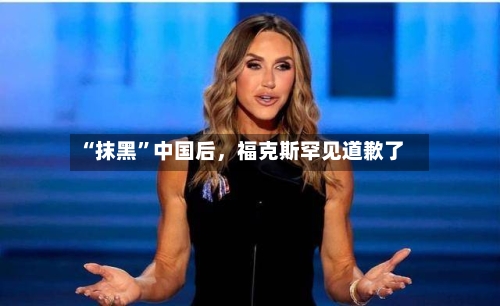 “抹黑”中国后，福克斯罕见道歉了