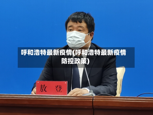 呼和浩特最新疫情(呼和浩特最新疫情防控政策)-第3张图片