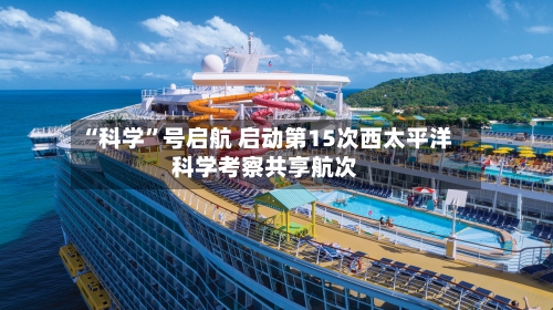 “科学	”号启航 启动第15次西太平洋科学考察共享航次-第2张图片