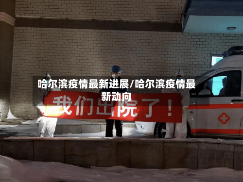 哈尔滨疫情最新进展/哈尔滨疫情最新动向