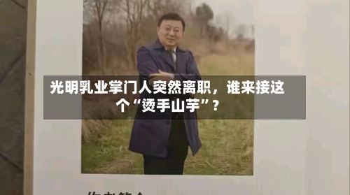 光明乳业掌门人突然离职，谁来接这个“烫手山芋”？