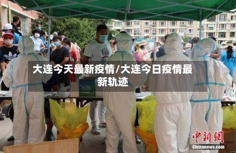 大连今天最新疫情/大连今日疫情最新轨迹