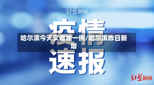 哈尔滨今天又增加一例/哈尔滨昨日新增-第2张图片