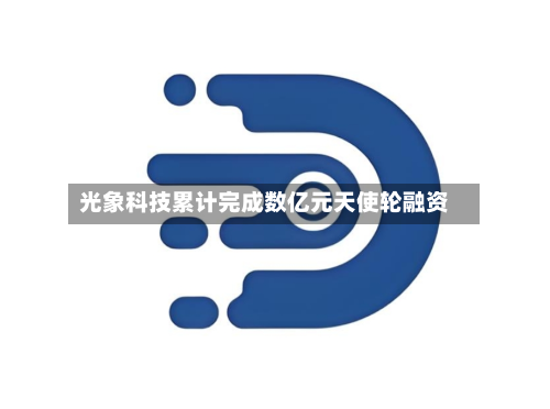 光象科技累计完成数亿元天使轮融资-第2张图片