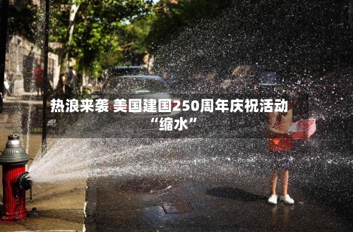 热浪来袭 美国建国250周年庆祝活动“缩水”