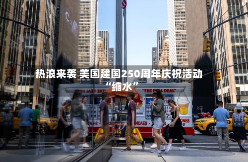 热浪来袭 美国建国250周年庆祝活动“缩水”-第3张图片