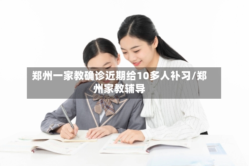 郑州一家教确诊近期给10多人补习/郑州家教辅导-第3张图片