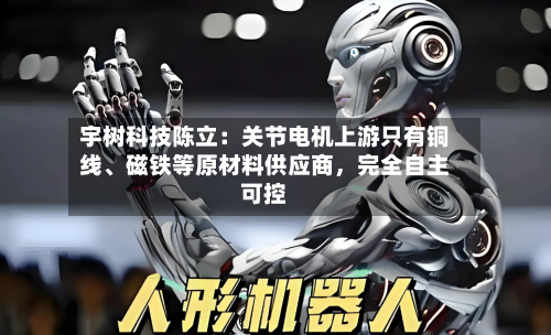 宇树科技陈立：关节电机上游只有铜线、磁铁等原材料供应商，完全自主可控