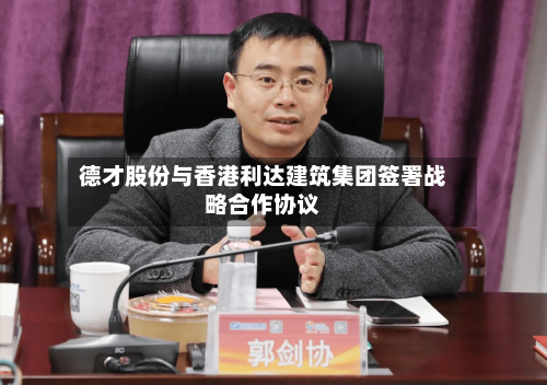德才股份与香港利达建筑集团签署战略合作协议
