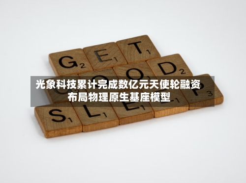 光象科技累计完成数亿元天使轮融资 布局物理原生基座模型-第3张图片