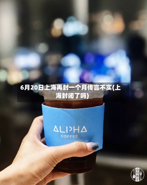 6月20日上海再封一个月传言不实(上海封闭了吗)