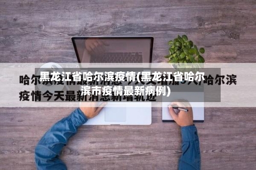 黑龙江省哈尔滨疫情(黑龙江省哈尔滨市疫情最新病例)