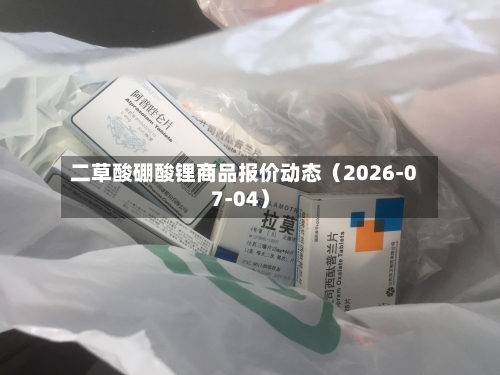 二草酸硼酸锂商品报价动态（2026-07-04）