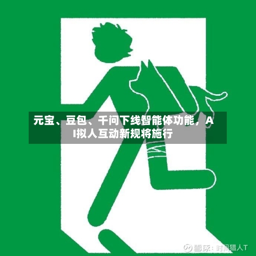 元宝、豆包	、千问下线智能体功能，AI拟人互动新规将施行-第2张图片