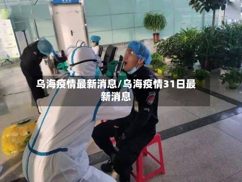 乌海疫情最新消息/乌海疫情31日最新消息-第2张图片