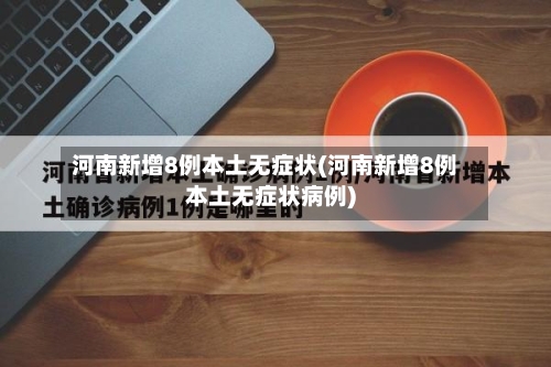 河南新增8例本土无症状(河南新增8例本土无症状病例)-第3张图片