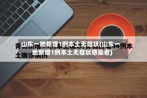 山东一地新增1例本土无症状(山东一地新增1例本土无症状感染者)