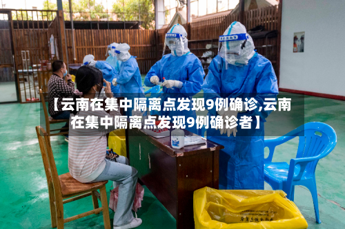 【云南在集中隔离点发现9例确诊,云南在集中隔离点发现9例确诊者】