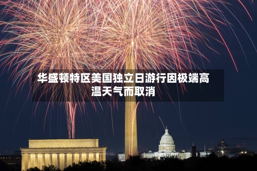 华盛顿特区美国独立日游行因极端高温天气而取消