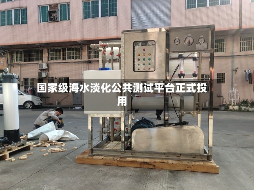 国家级海水淡化公共测试平台正式投用-第2张图片