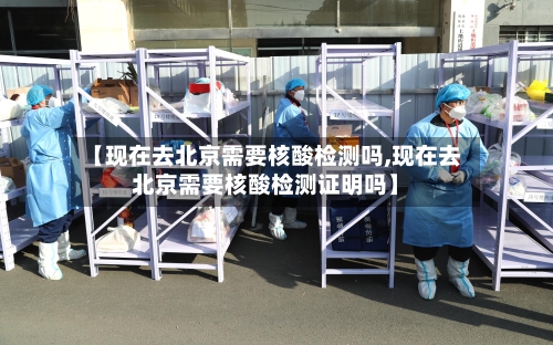 【现在去北京需要核酸检测吗,现在去北京需要核酸检测证明吗】