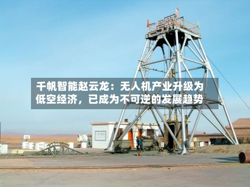 千帆智能赵云龙：无人机产业升级为低空经济	，已成为不可逆的发展趋势-第3张图片