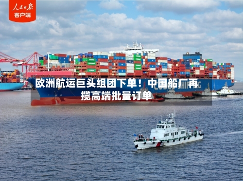 欧洲航运巨头组团下单！中国船厂再揽高端批量订单-第2张图片