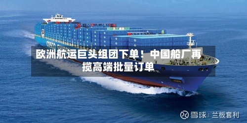 欧洲航运巨头组团下单！中国船厂再揽高端批量订单