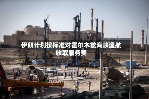 伊朗计划按标准对霍尔木兹海峡通航收取服务费