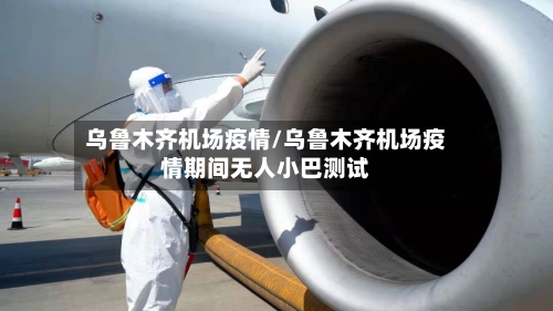 乌鲁木齐机场疫情/乌鲁木齐机场疫情期间无人小巴测试