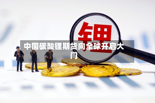 中国碳酸锂期货向全球开启大门