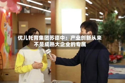 优儿托育集团苏德中：产业创新从来不是成熟大企业的专属