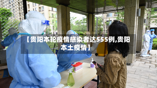 【贵阳本轮疫情感染者达555例,贵阳本土疫情】-第2张图片
