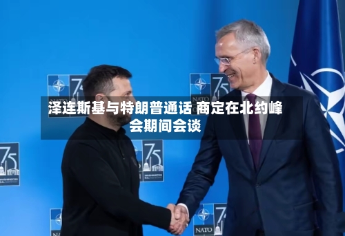 泽连斯基与特朗普通话 商定在北约峰会期间会谈-第3张图片