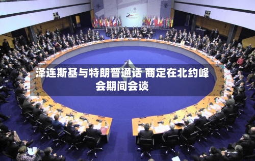 泽连斯基与特朗普通话 商定在北约峰会期间会谈