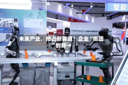 未来产业，抢占新赛道！企业“抱团	”创新→-第3张图片