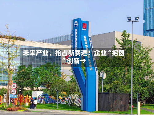 未来产业，抢占新赛道！企业“抱团”创新→
