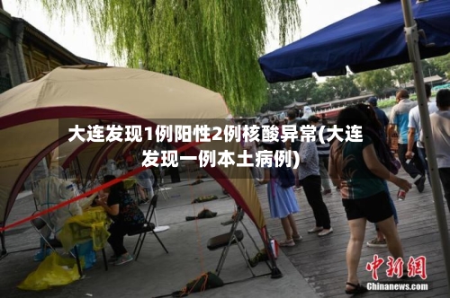 大连发现1例阳性2例核酸异常(大连发现一例本土病例)