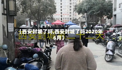 【西安封城了吗,西安封城了吗2020年6月】